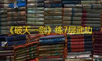 《破天一剑》练7层武功方法