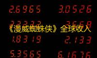 《漫威蜘蛛侠》全球收入达38亿美元：营销奇迹与商业成功的背后